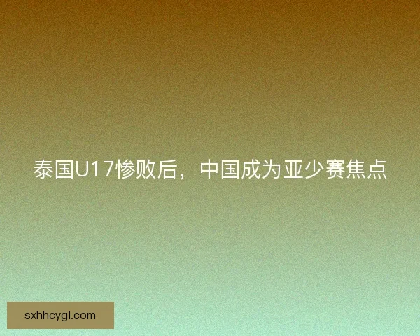 泰国U17惨败后，中国成为亚少赛焦点