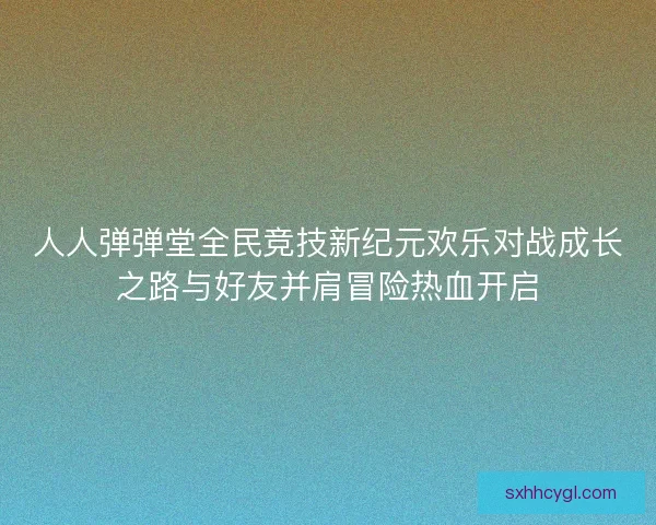 人人弹弹堂全民竞技新纪元欢乐对战成长之路与好友并肩冒险热血开启