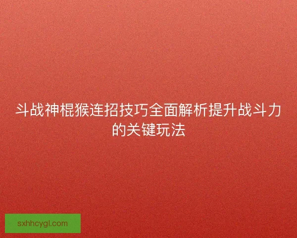 斗战神棍猴连招技巧全面解析提升战斗力的关键玩法