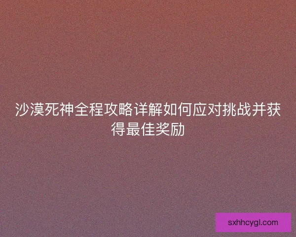 沙漠死神全程攻略详解如何应对挑战并获得最佳奖励