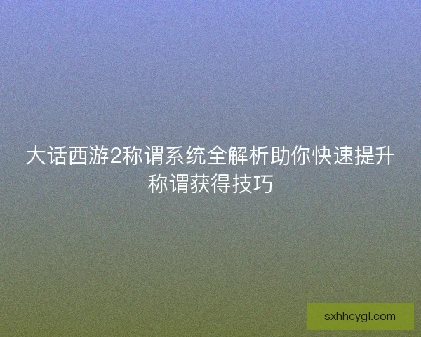 大话西游2称谓系统全解析助你快速提升称谓获得技巧