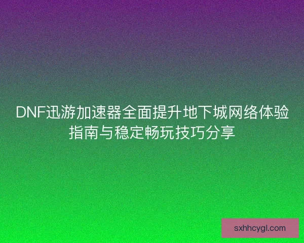DNF迅游加速器全面提升地下城网络体验指南与稳定畅玩技巧分享