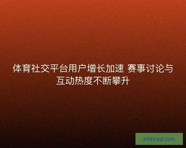 体育社交平台用户增长加速 赛事讨论与互动热度不断攀升