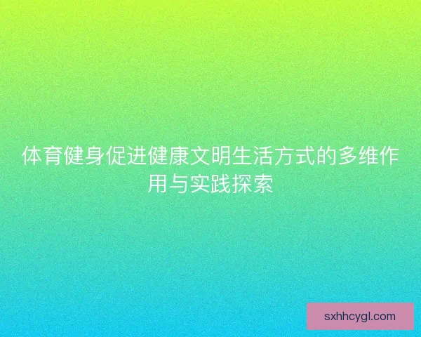 体育健身促进健康文明生活方式的多维作用与实践探索