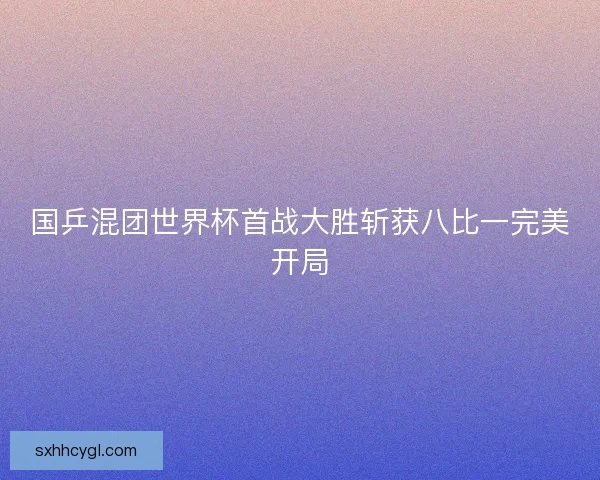 国乒混团世界杯首战大胜斩获八比一完美开局